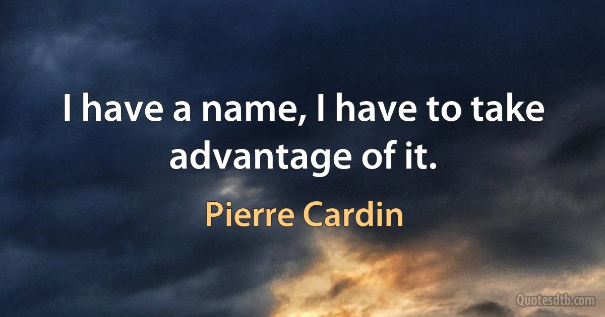 I have a name, I have to take advantage of it. (Pierre Cardin)