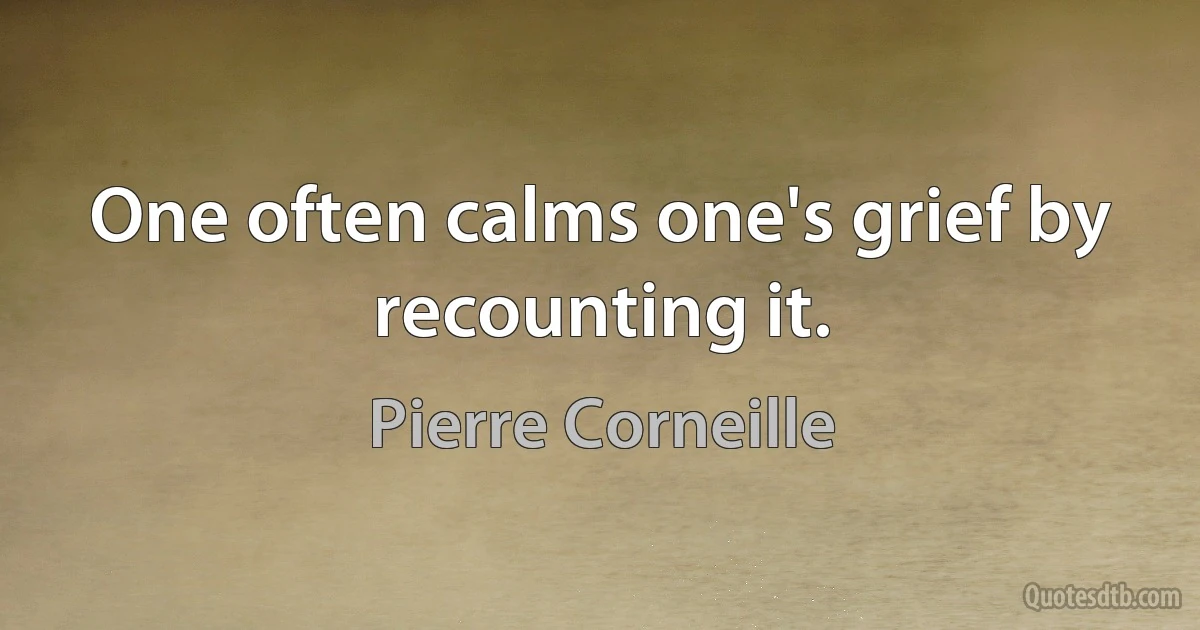 One often calms one's grief by recounting it. (Pierre Corneille)