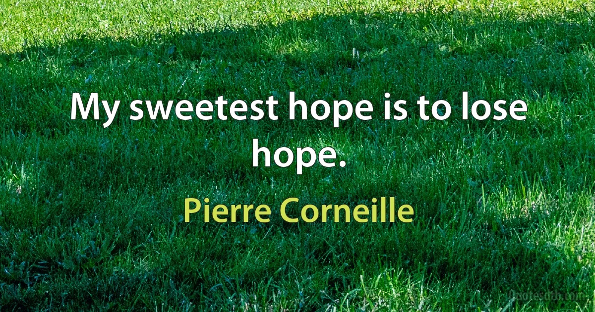 My sweetest hope is to lose hope. (Pierre Corneille)