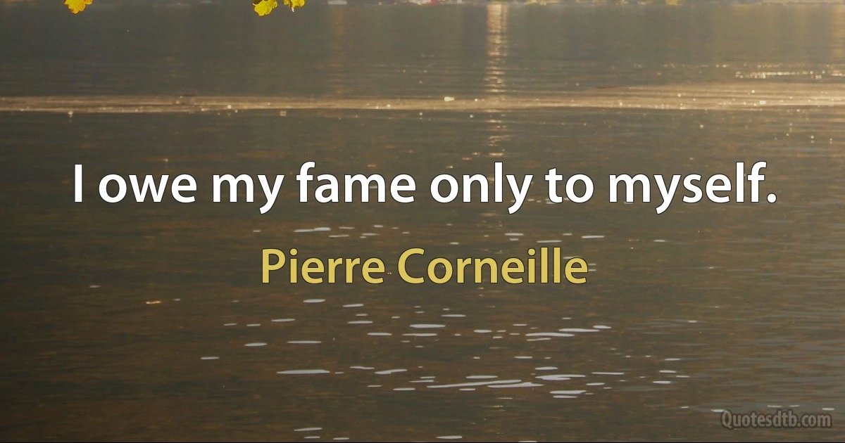 I owe my fame only to myself. (Pierre Corneille)