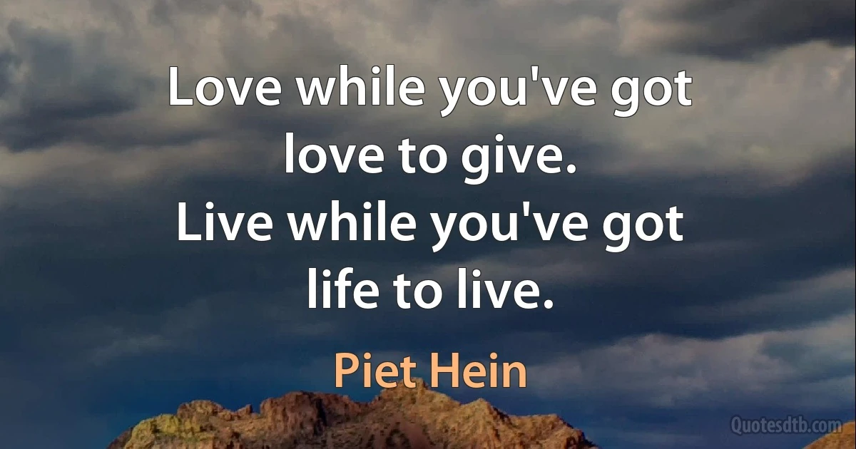 Love while you've got
love to give.
Live while you've got
life to live. (Piet Hein)