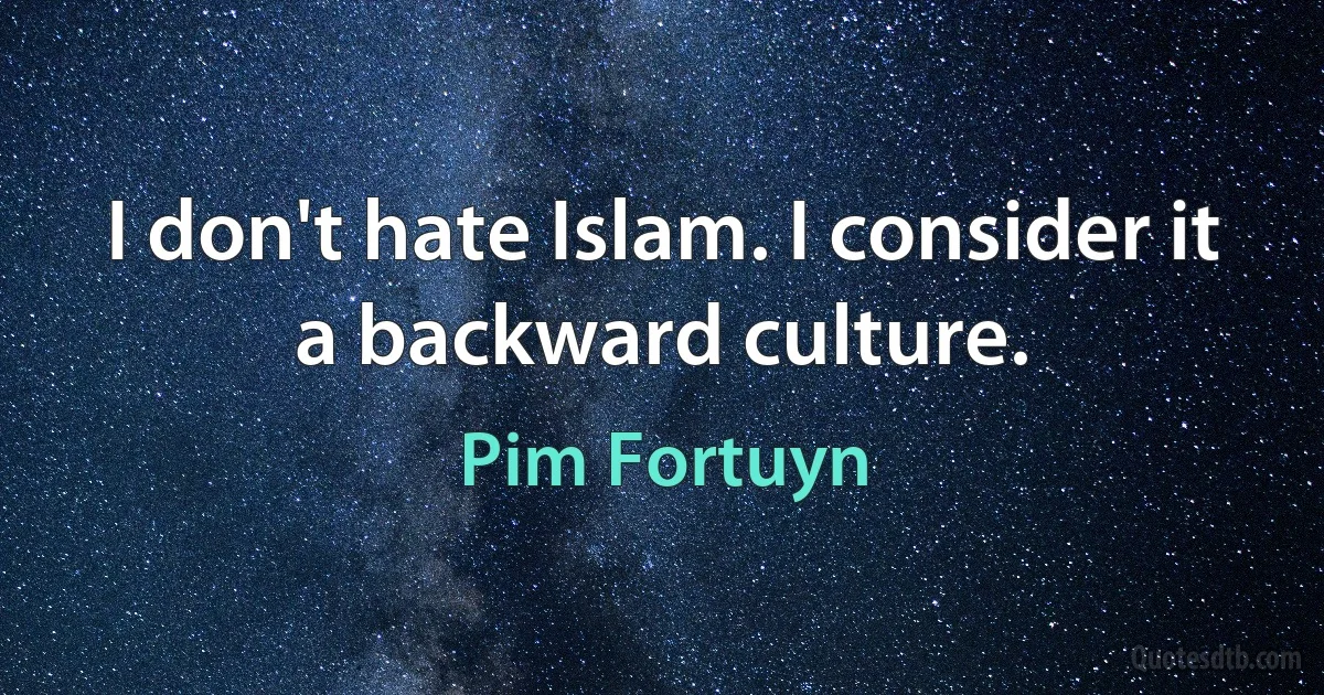 I don't hate Islam. I consider it a backward culture. (Pim Fortuyn)