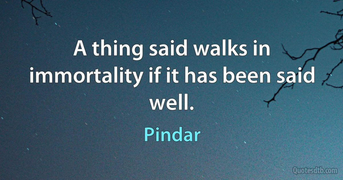 A thing said walks in immortality if it has been said well. (Pindar)