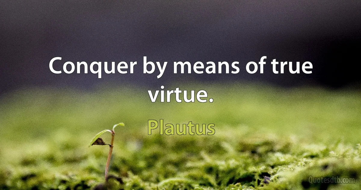 Conquer by means of true virtue. (Plautus)