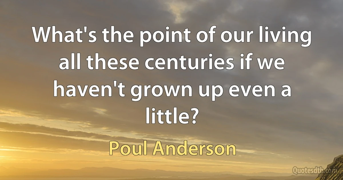 What's the point of our living all these centuries if we haven't grown up even a little? (Poul Anderson)