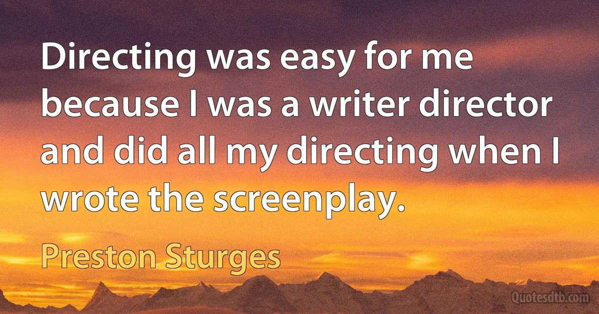 Directing was easy for me because I was a writer director and did all my directing when I wrote the screenplay. (Preston Sturges)