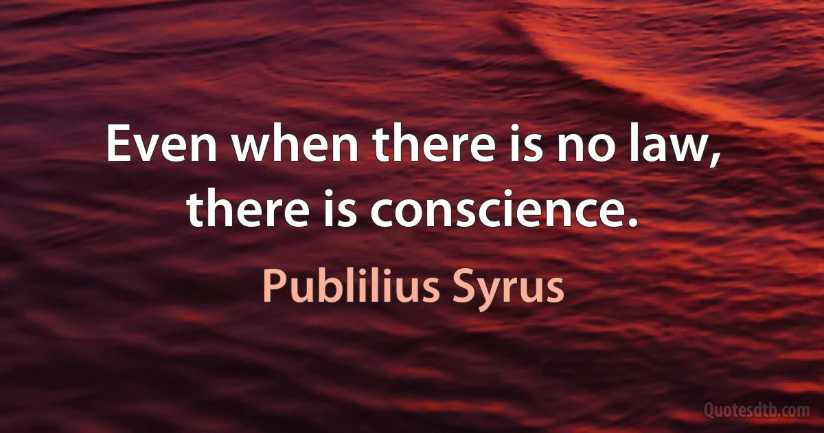 Even when there is no law, there is conscience. (Publilius Syrus)