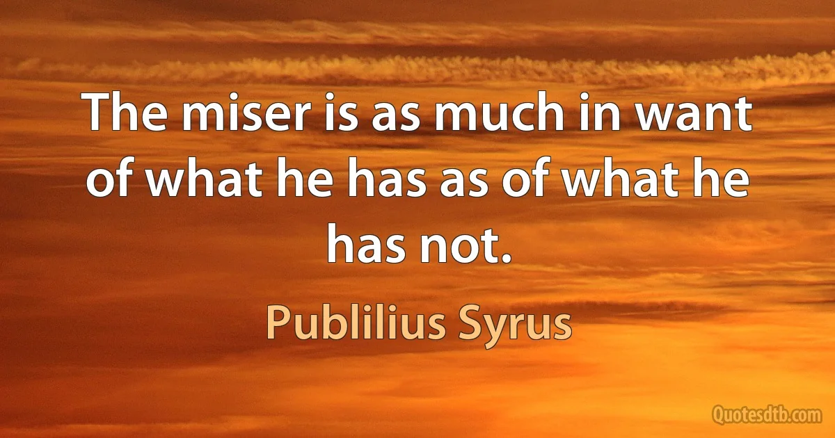 The miser is as much in want of what he has as of what he has not. (Publilius Syrus)