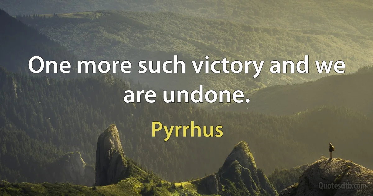 One more such victory and we are undone. (Pyrrhus)