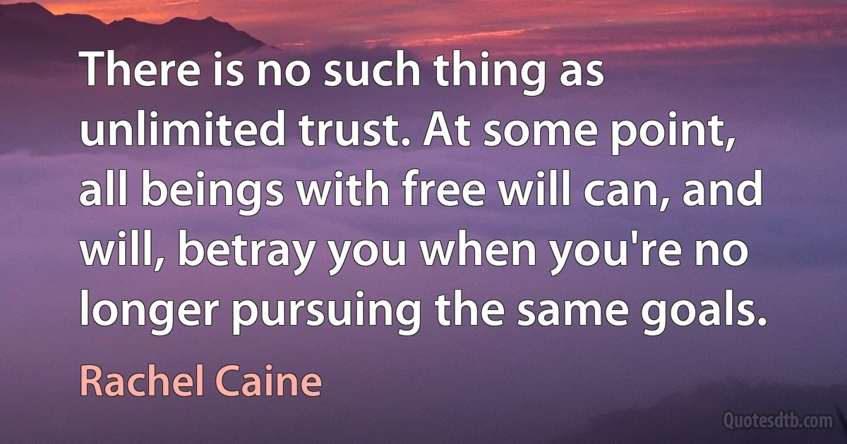 There is no such thing as unlimited trust. At some point, all beings with free will can, and will, betray you when you're no longer pursuing the same goals. (Rachel Caine)