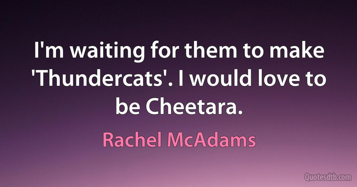 I'm waiting for them to make 'Thundercats'. I would love to be Cheetara. (Rachel McAdams)