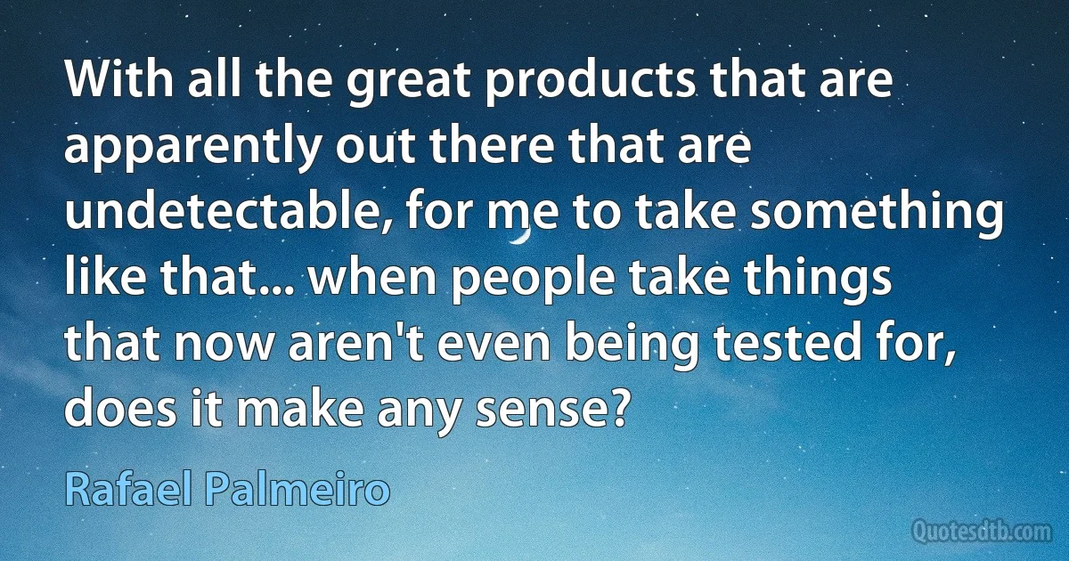 With all the great products that are apparently out there that are undetectable, for me to take something like that... when people take things that now aren't even being tested for, does it make any sense? (Rafael Palmeiro)