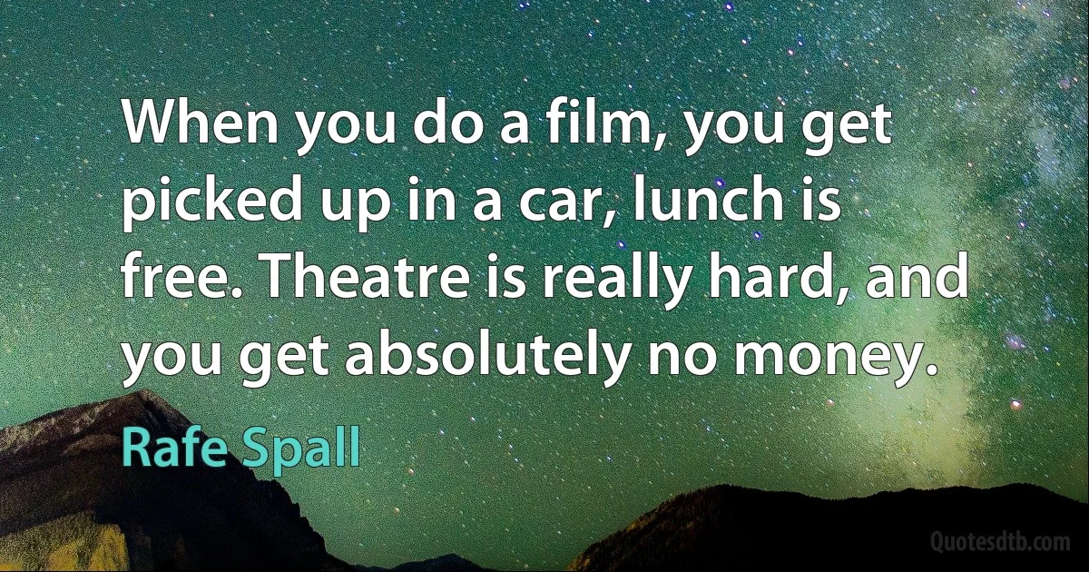 When you do a film, you get picked up in a car, lunch is free. Theatre is really hard, and you get absolutely no money. (Rafe Spall)