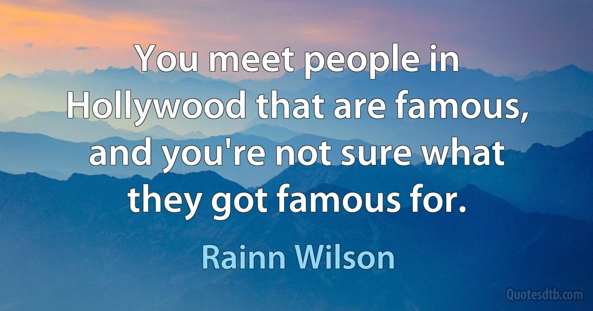 You meet people in Hollywood that are famous, and you're not sure what they got famous for. (Rainn Wilson)