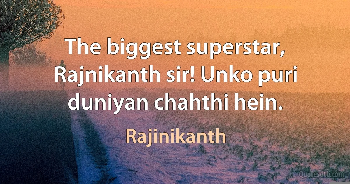 The biggest superstar, Rajnikanth sir! Unko puri duniyan chahthi hein. (Rajinikanth)