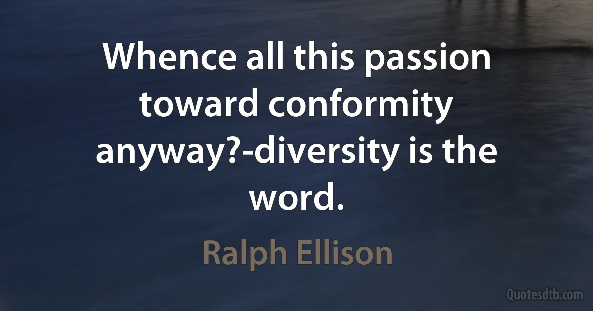 Whence all this passion toward conformity anyway?-diversity is the word. (Ralph Ellison)