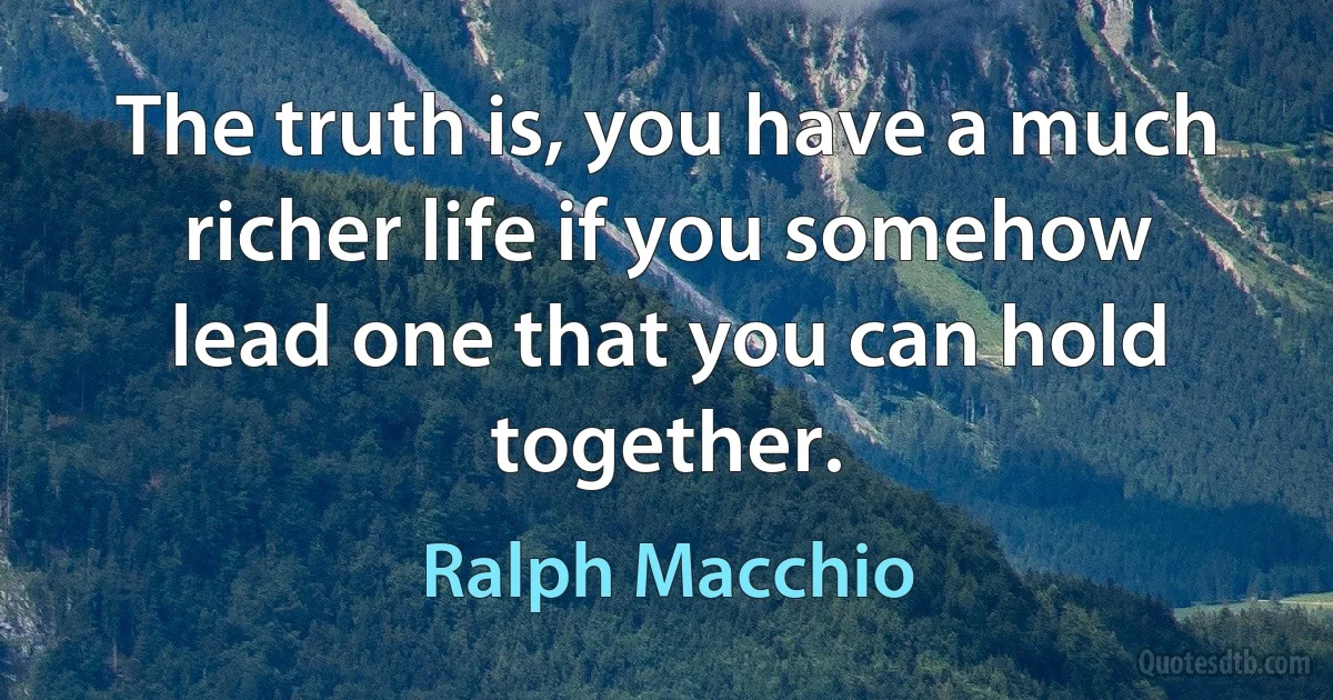 The truth is, you have a much richer life if you somehow lead one that you can hold together. (Ralph Macchio)