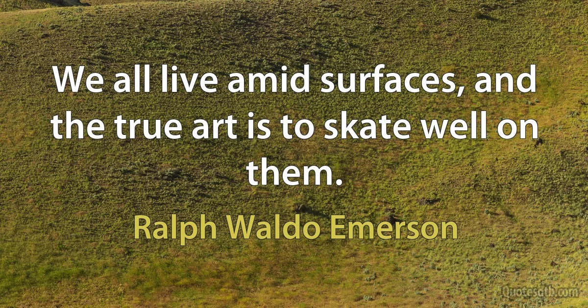 We all live amid surfaces, and the true art is to skate well on them. (Ralph Waldo Emerson)