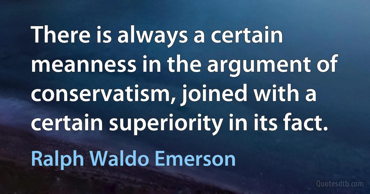 There is always a certain meanness in the argument of conservatism, joined with a certain superiority in its fact. (Ralph Waldo Emerson)