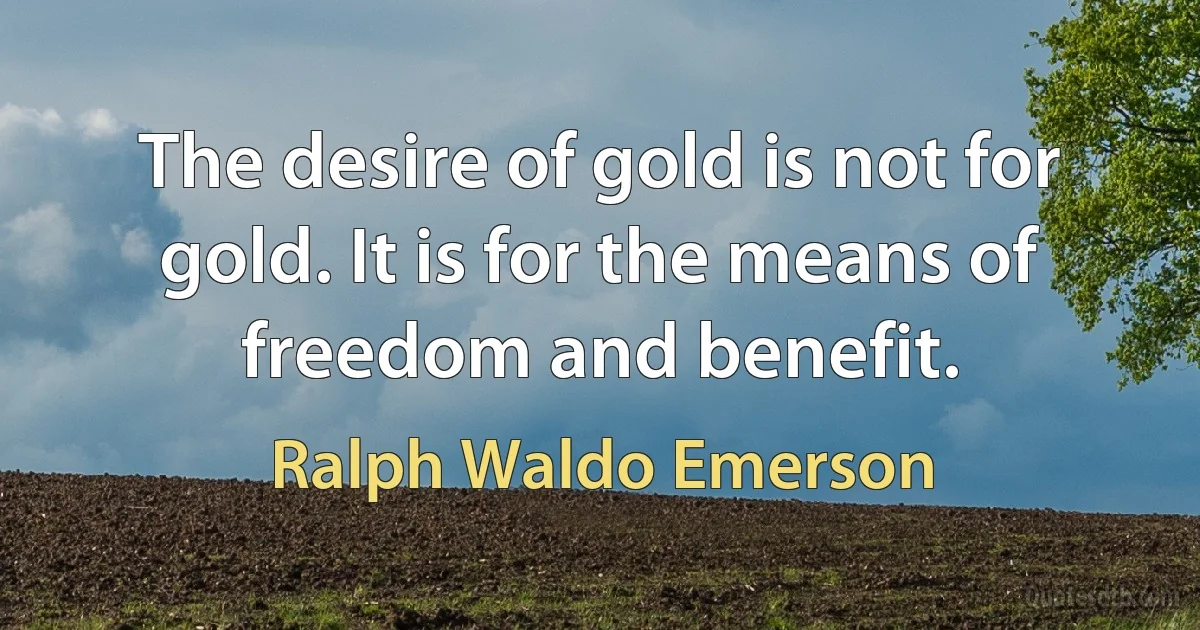 The desire of gold is not for gold. It is for the means of freedom and benefit. (Ralph Waldo Emerson)