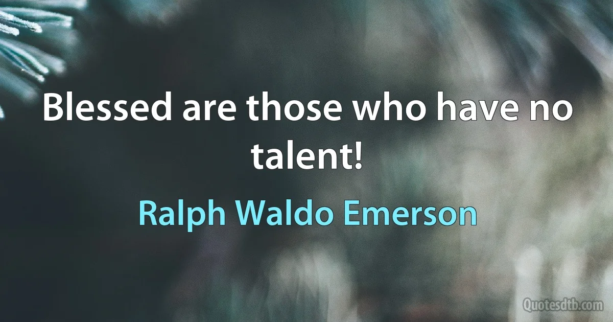 Blessed are those who have no talent! (Ralph Waldo Emerson)