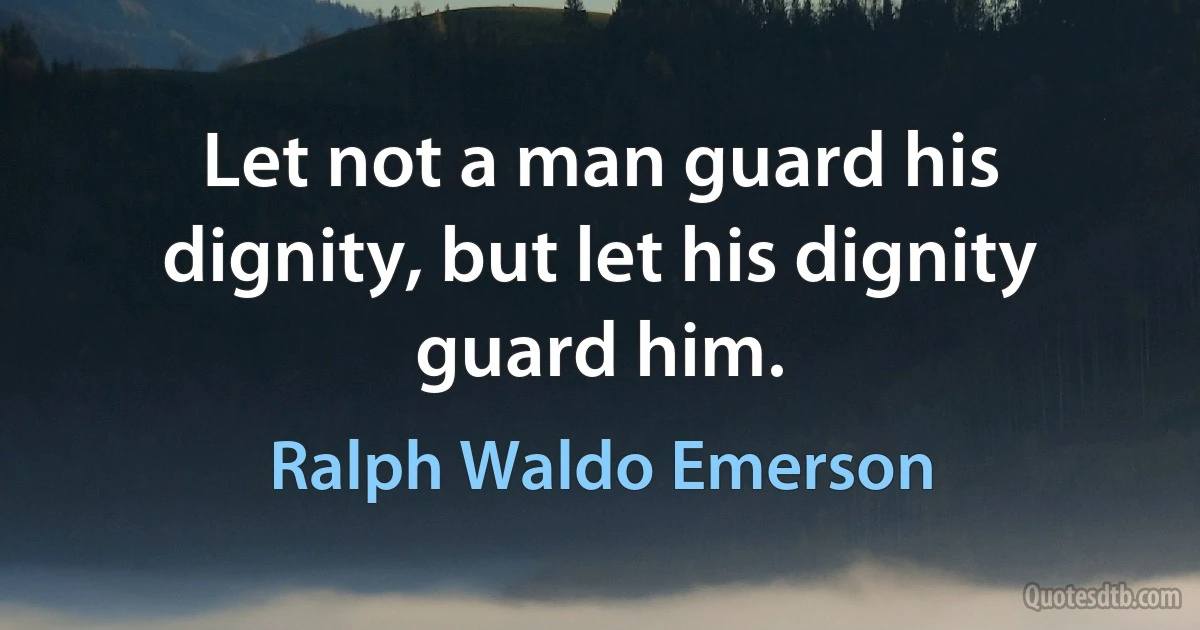 Let not a man guard his dignity, but let his dignity guard him. (Ralph Waldo Emerson)