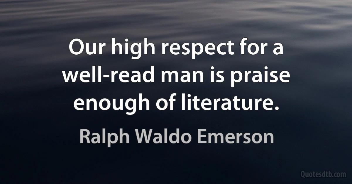 Our high respect for a well-read man is praise enough of literature. (Ralph Waldo Emerson)