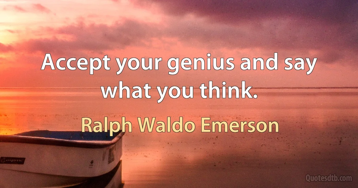 Accept your genius and say what you think. (Ralph Waldo Emerson)