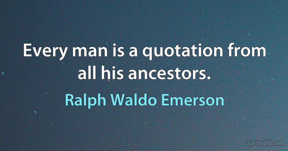 Every man is a quotation from all his ancestors. (Ralph Waldo Emerson)