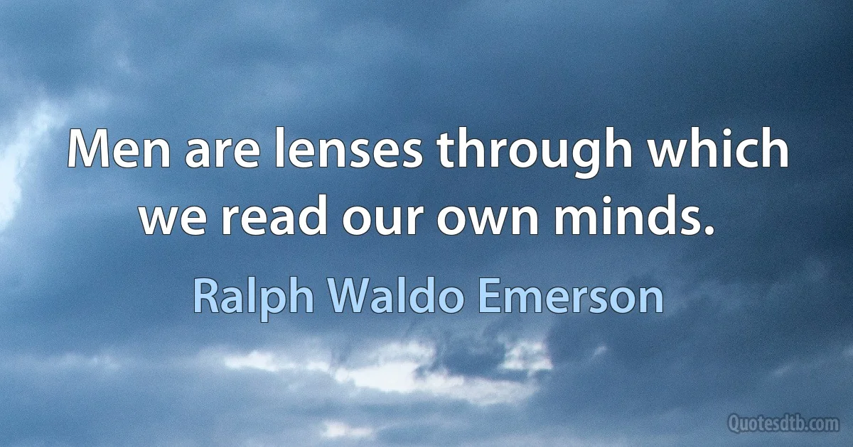 Men are lenses through which we read our own minds. (Ralph Waldo Emerson)