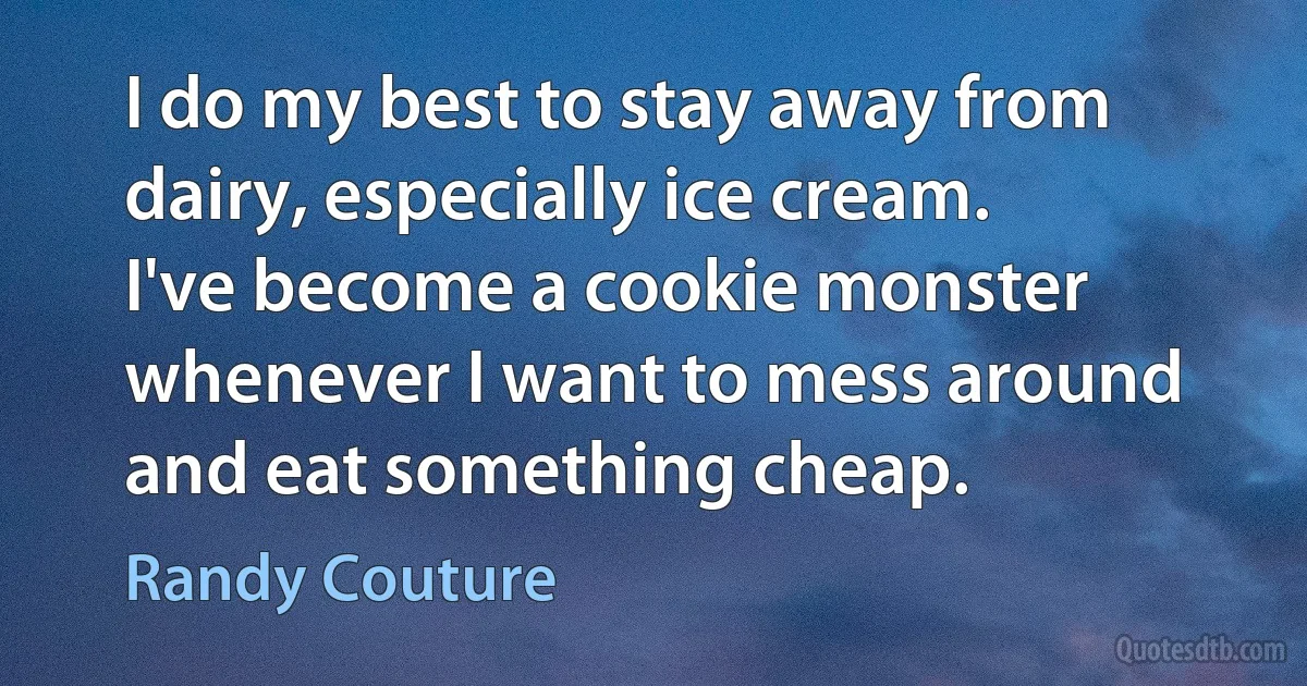 I do my best to stay away from dairy, especially ice cream. I've become a cookie monster whenever I want to mess around and eat something cheap. (Randy Couture)