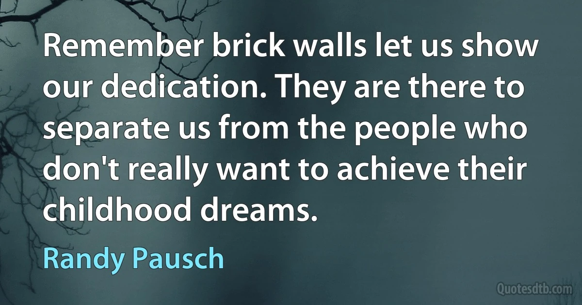 Remember brick walls let us show our dedication. They are there to separate us from the people who don't really want to achieve their childhood dreams. (Randy Pausch)