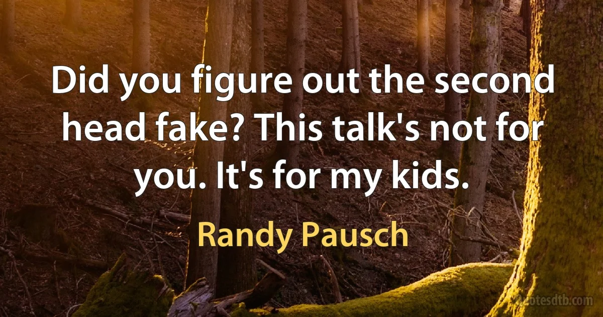 Did you figure out the second head fake? This talk's not for you. It's for my kids. (Randy Pausch)