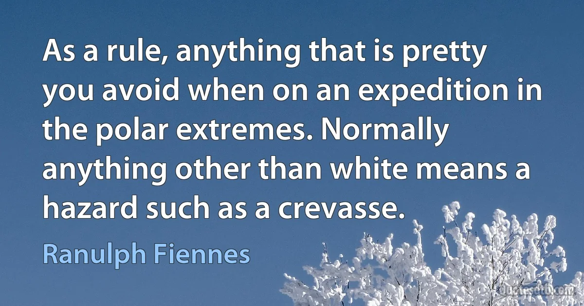 As a rule, anything that is pretty you avoid when on an expedition in the polar extremes. Normally anything other than white means a hazard such as a crevasse. (Ranulph Fiennes)