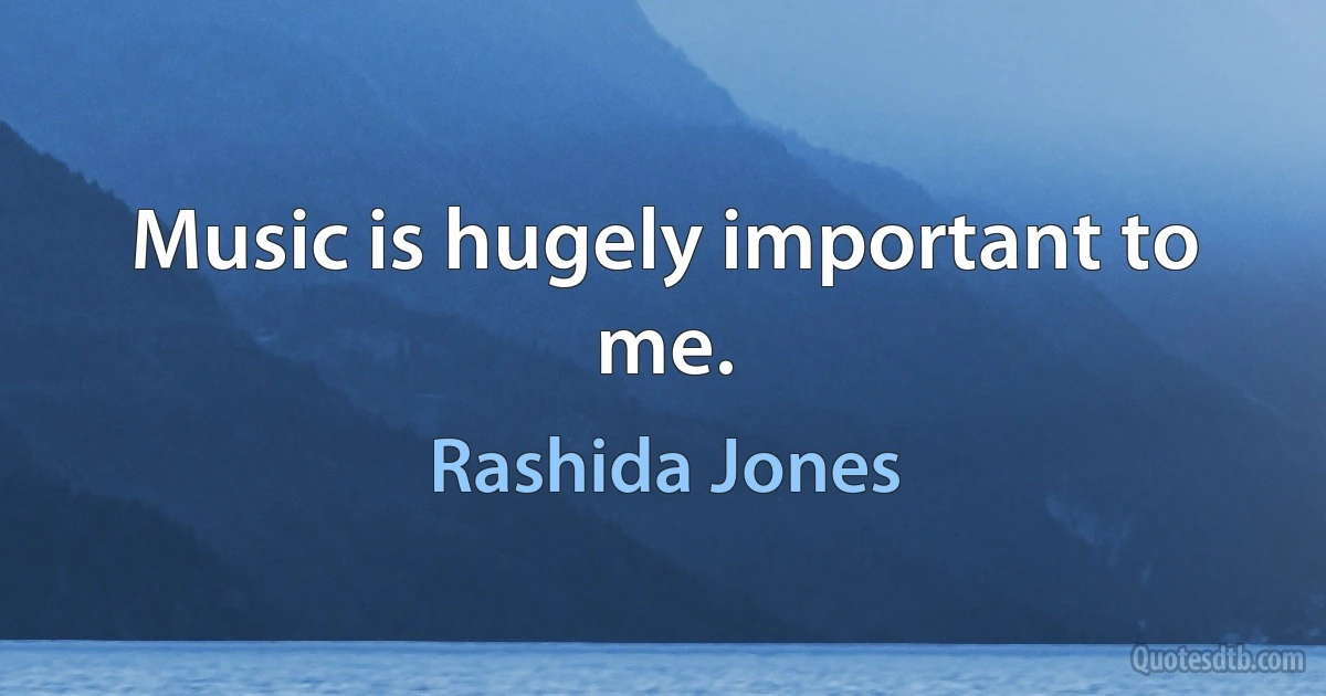 Music is hugely important to me. (Rashida Jones)