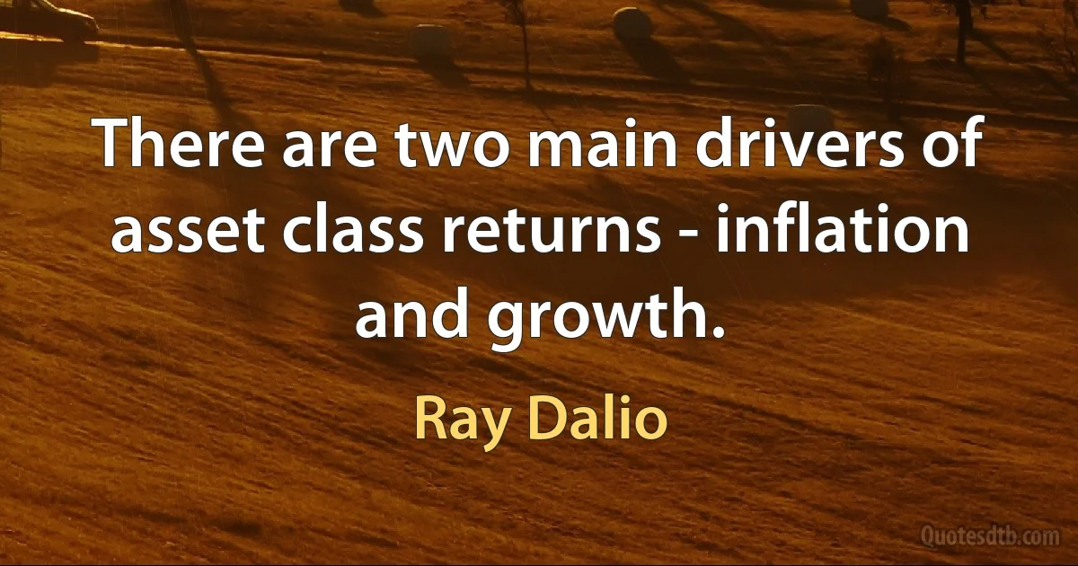 There are two main drivers of asset class returns - inflation and growth. (Ray Dalio)