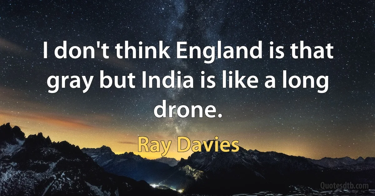 I don't think England is that gray but India is like a long drone. (Ray Davies)