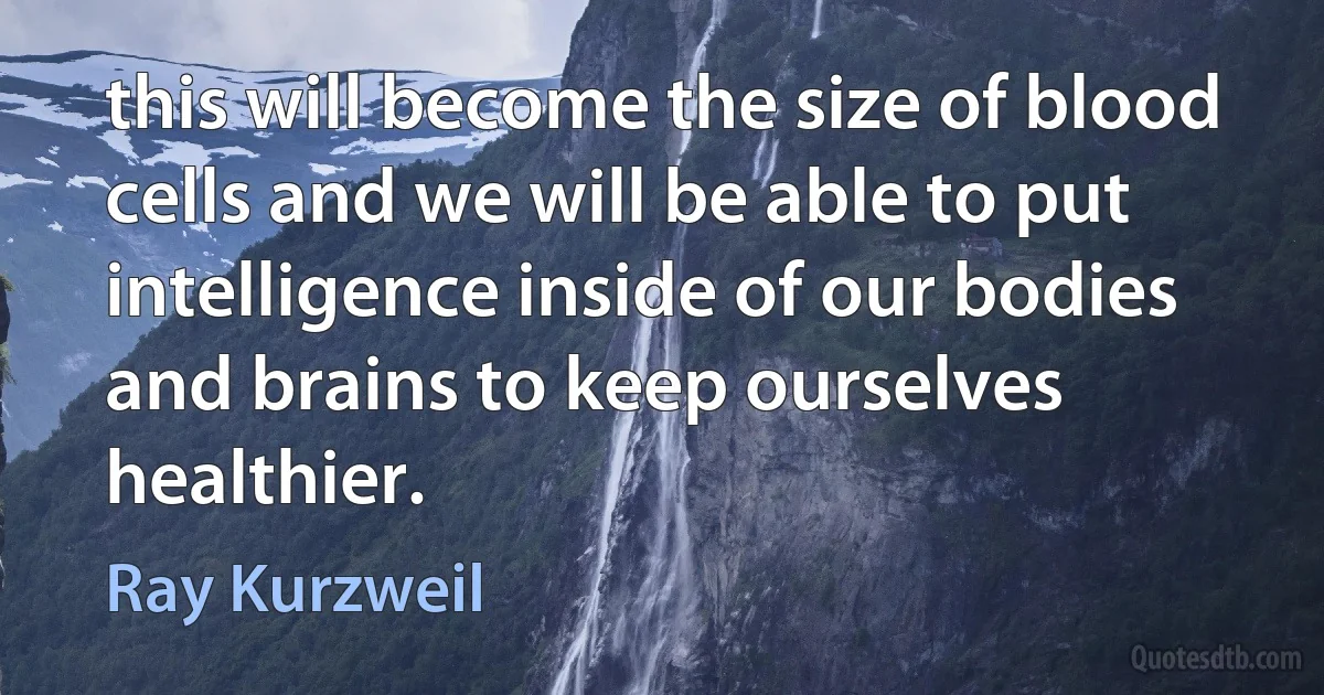 this will become the size of blood cells and we will be able to put intelligence inside of our bodies and brains to keep ourselves healthier. (Ray Kurzweil)