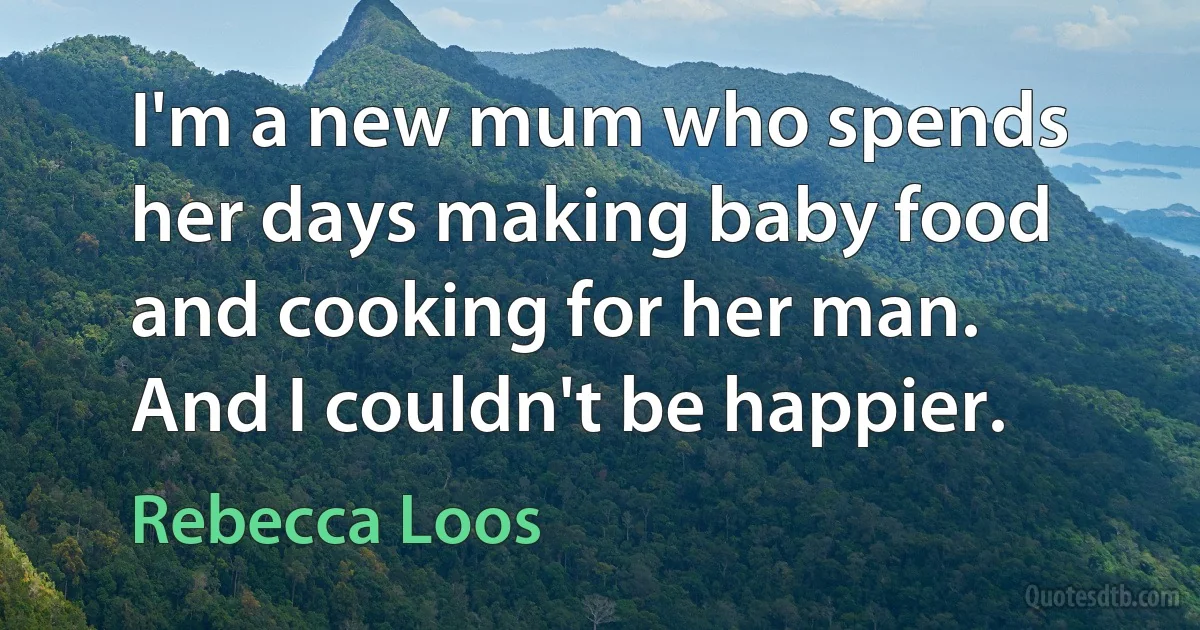 I'm a new mum who spends her days making baby food and cooking for her man. And I couldn't be happier. (Rebecca Loos)