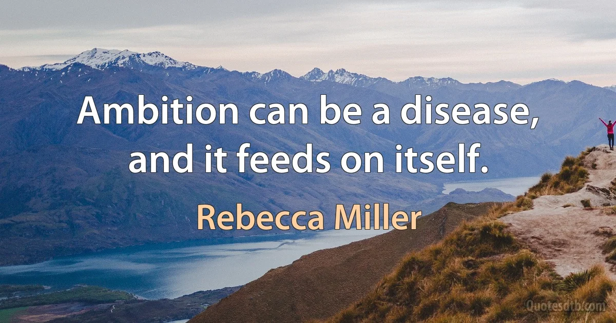 Ambition can be a disease, and it feeds on itself. (Rebecca Miller)