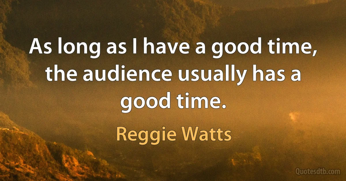 As long as I have a good time, the audience usually has a good time. (Reggie Watts)