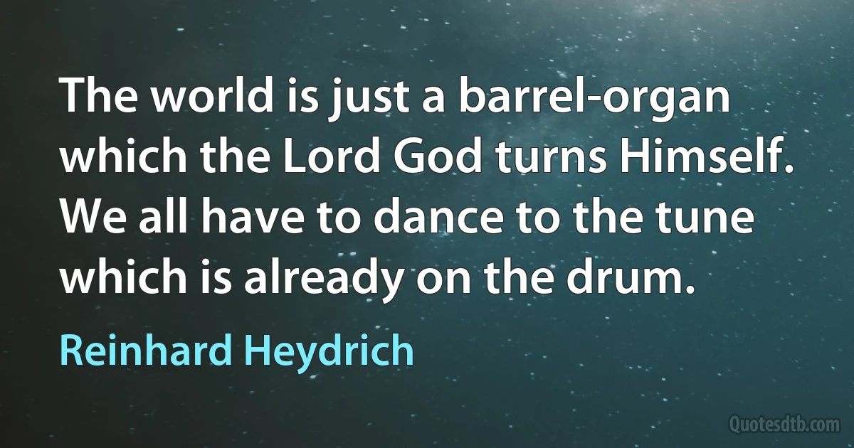 The world is just a barrel-organ which the Lord God turns Himself. We all have to dance to the tune which is already on the drum. (Reinhard Heydrich)