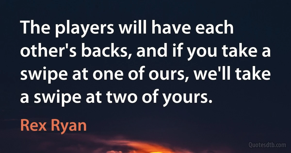 The players will have each other's backs, and if you take a swipe at one of ours, we'll take a swipe at two of yours. (Rex Ryan)