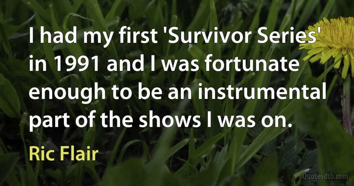 I had my first 'Survivor Series' in 1991 and I was fortunate enough to be an instrumental part of the shows I was on. (Ric Flair)