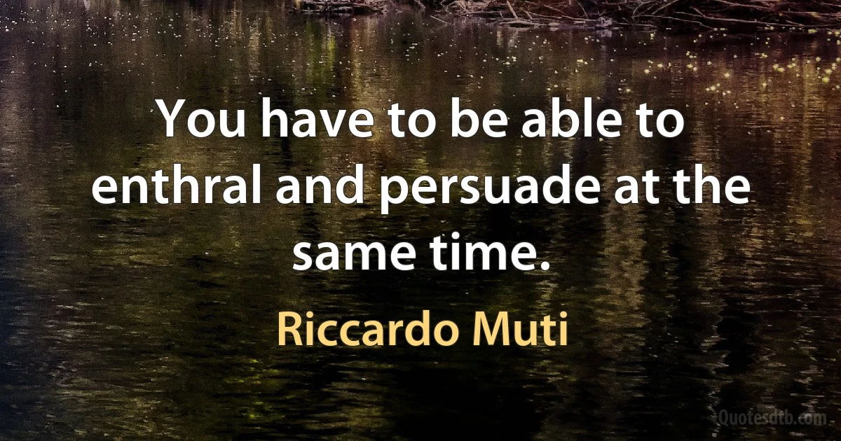 You have to be able to enthral and persuade at the same time. (Riccardo Muti)