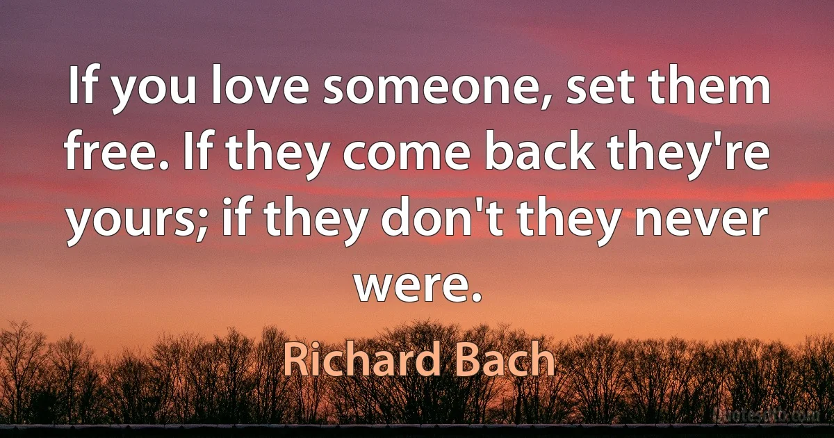 If you love someone, set them free. If they come back they're yours; if they don't they never were. (Richard Bach)