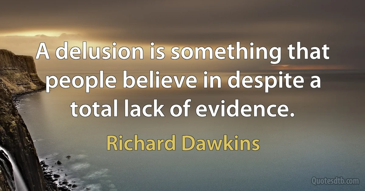 A delusion is something that people believe in despite a total lack of evidence. (Richard Dawkins)