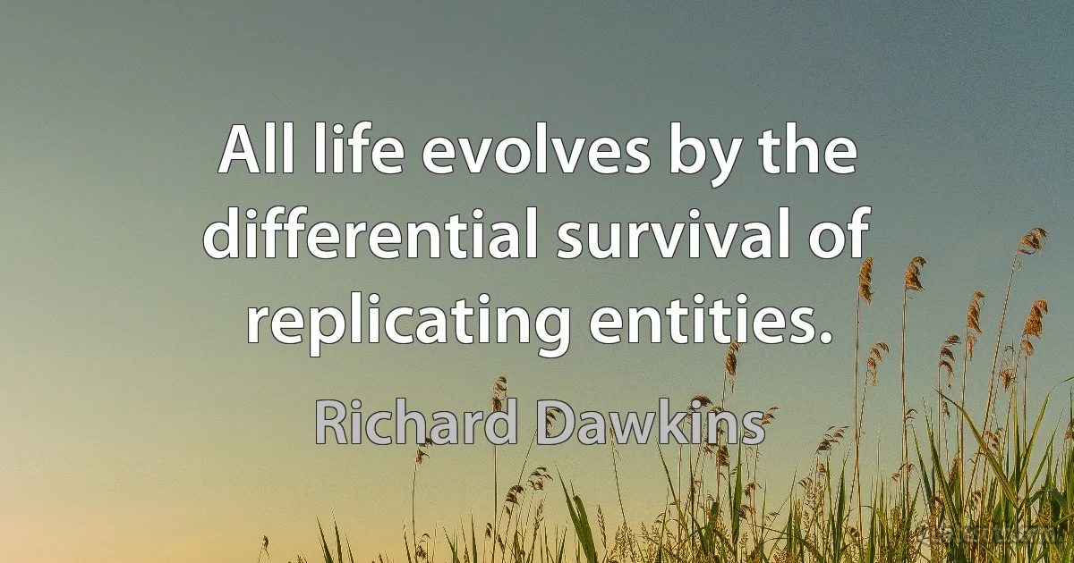 All life evolves by the differential survival of replicating entities. (Richard Dawkins)