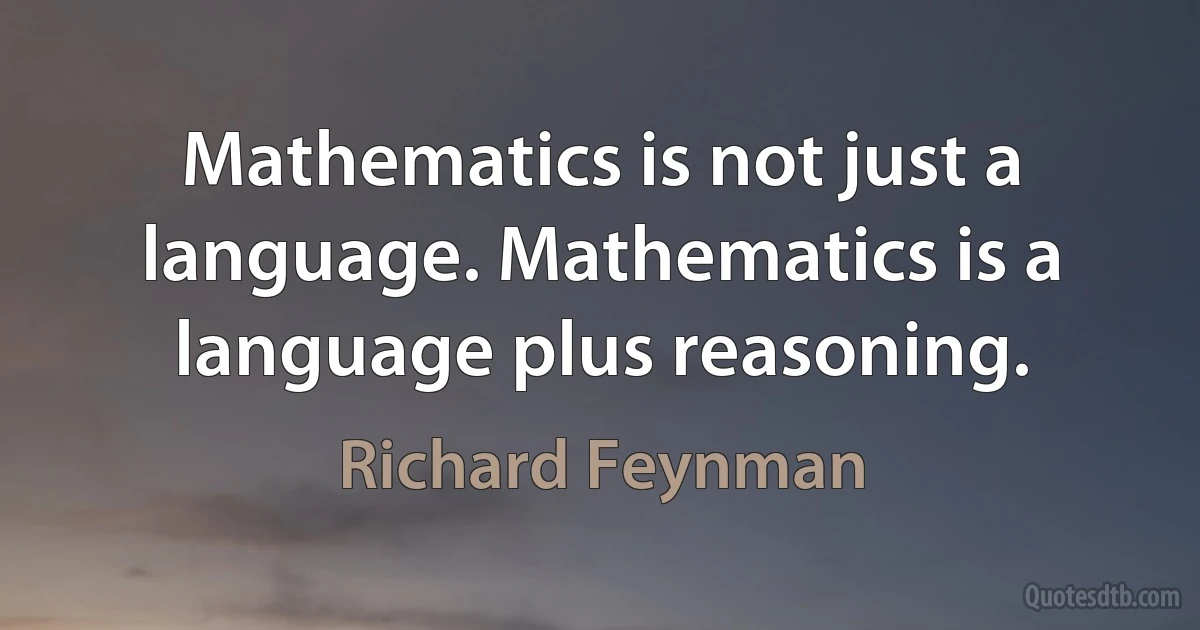 Mathematics is not just a language. Mathematics is a language plus reasoning. (Richard Feynman)