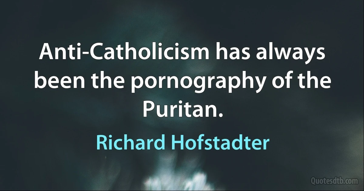 Anti-Catholicism has always been the pornography of the Puritan. (Richard Hofstadter)